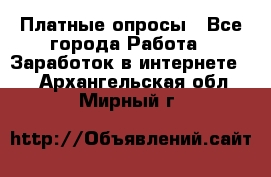 Платные опросы - Все города Работа » Заработок в интернете   . Архангельская обл.,Мирный г.